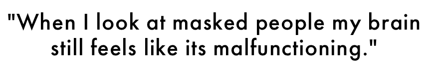 "When I look at masked people my brain 
still feels like its malfunctioning." 